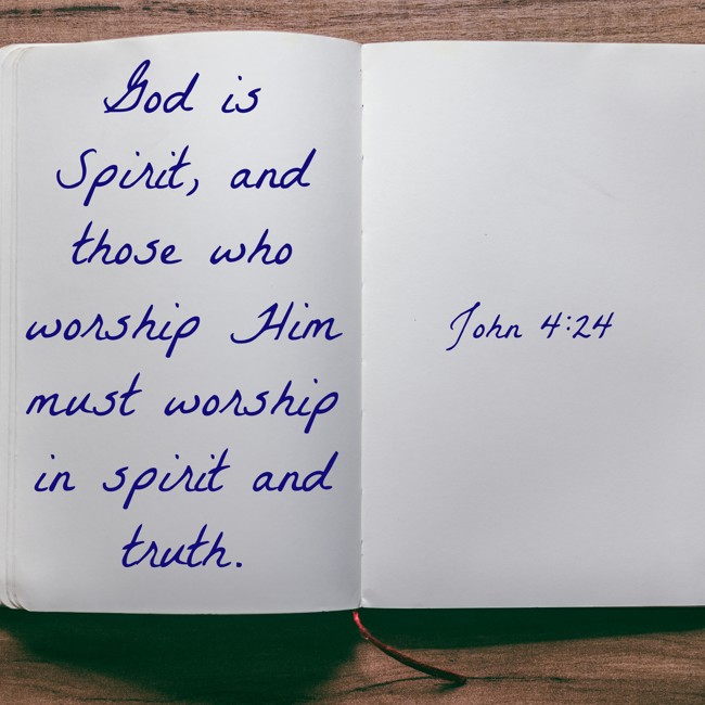 God is Spirit, and those who worship Him must worship in spirit and truth. - John 4:24