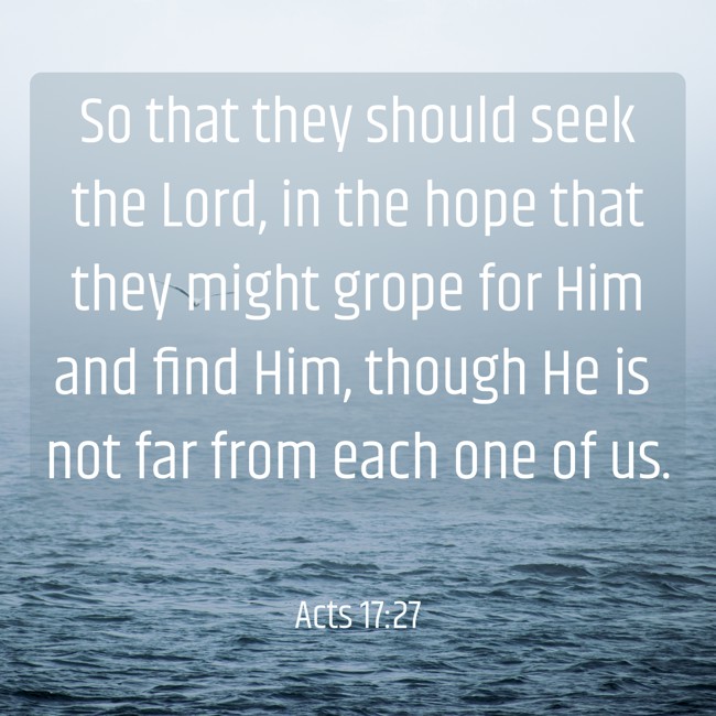 So that they should seek the Lord, in the hope that they might grope for Him and find Him, though He is not far from each one of us. - Acts 17:27