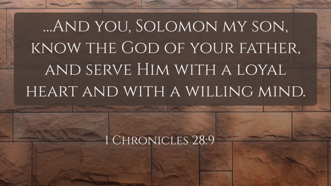 …And you, Solomon my son, know the God of your father, and serve Him with a loyal heart and with a willing mind. - 1 Chronicles 28:9