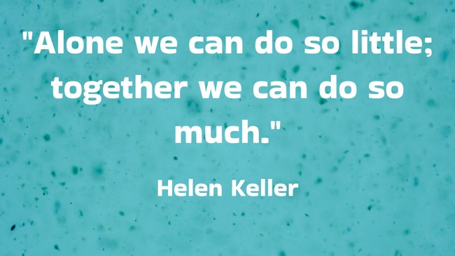 Alone we can do so little; together we can do so much. - Helen Keller