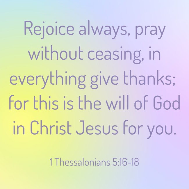 Rejoice always, pray without ceasing, in everything give thanks; for this is the will of God in Christ Jesus for you. - 1 Thessalonians 5:16-18