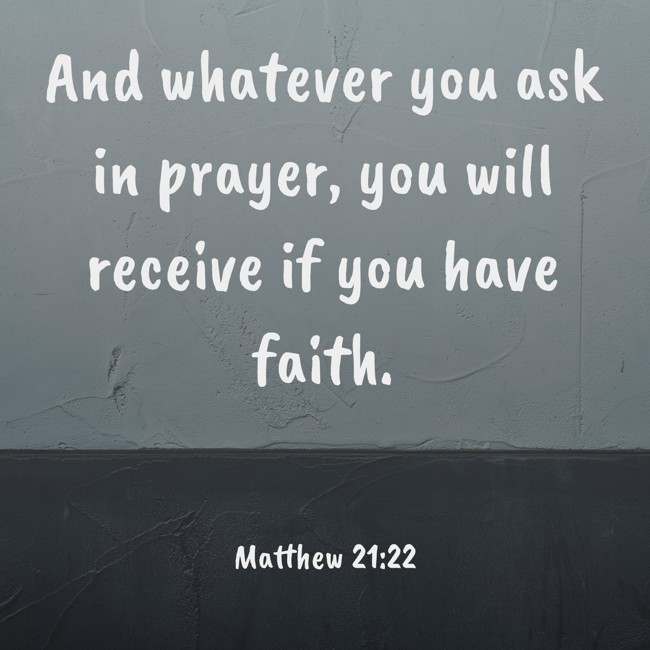 And whatever you ask in prayer, you will receive if you have faith. - Matthew 21:22