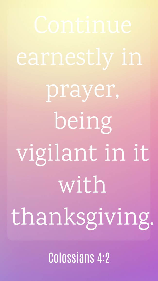 Continue earnestly in prayer, being vigilant in it with thanksgiving. - Colossians 4:2