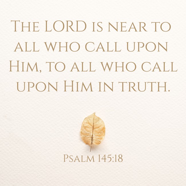 The LORD is near to all who call upon Him, to all who call upon Him in truth. - Psalm 145:18