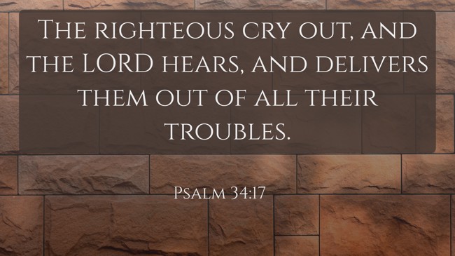 The righteous cry out, and the LORD hears, and delivers them out of all their troubles. - Psalm 34:17