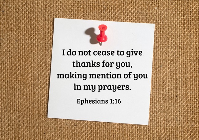 I do not cease to give thanks for you, making mention of you in my prayers. - Ephesians 1:16
