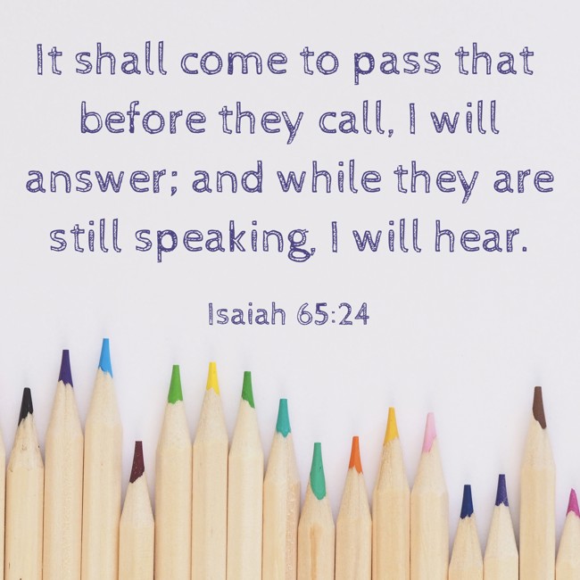 It shall come to pass that before they call, I will answer; and while they are still speaking, I will hear. - Isaiah 65:24