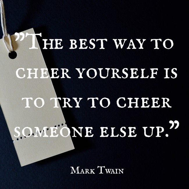 The best way to cheer yourself is to try to cheer someone else up. - Mark Twain