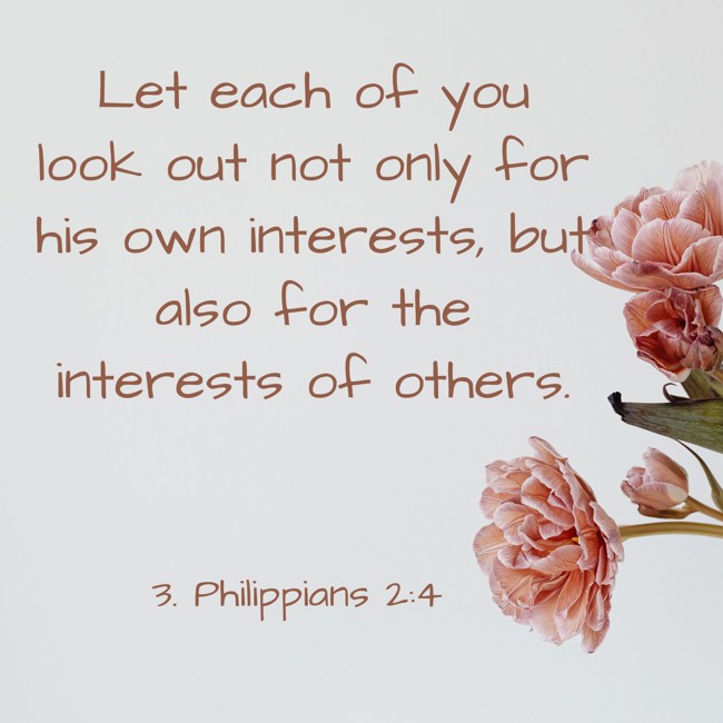 Let each of you look out not only for his own interests, but also for the interests of others. - 3. Philippians 2:4