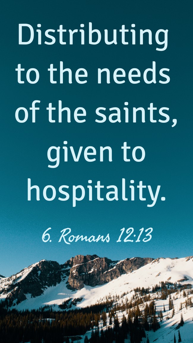 Distributing to the needs of the saints, given to hospitality. - 6. Romans 12:13
