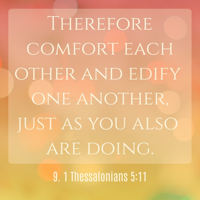 Therefore comfort each other and edify one another, just as you also are doing. - 9. 1 Thessalonians 5:11