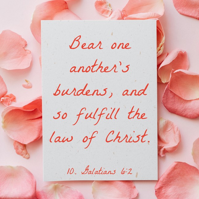 Bear one another’s burdens, and so fulfill the law of Christ. - 10. Galatians 6:2