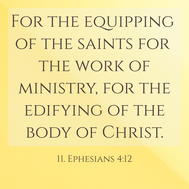 For the equipping of the saints for the work of ministry, for the edifying of the body of Christ. - 11. Ephesians 4:12