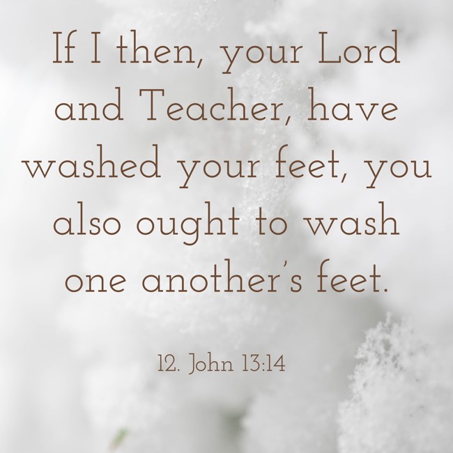 If I then, your Lord and Teacher, have washed your feet, you also ought to wash one another’s feet. - 12. John 13:14
