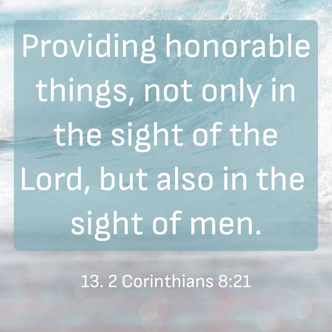 Providing honorable things, not only in the sight of the Lord, but also in the sight of men. - 13. 2 Corinthians 8:21