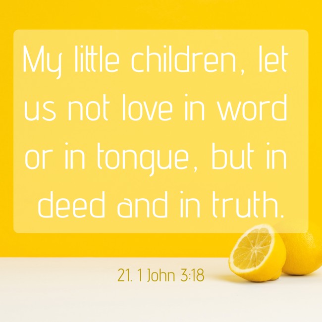 My little children, let us not love in word or in tongue, but in deed and in truth. - 21. 1 John 3:18
