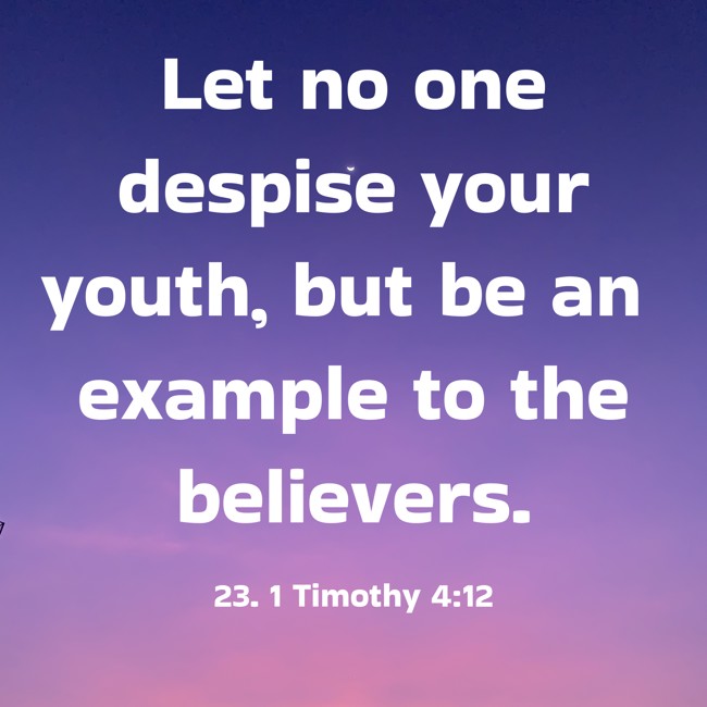 Let no one despise your youth, but be an example to the believers. - 23. 1 Timothy 4:12