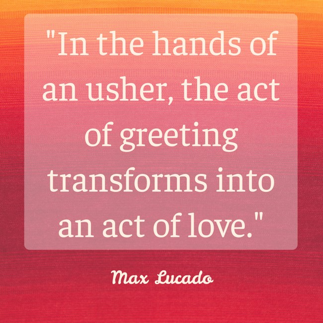 In the hands of an usher, the act of greeting transforms into an act of love. - Max Lucado