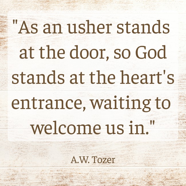 As an usher stands at the door, so God stands at the heart's entrance, waiting to welcome us in. - A.W. Tozer
