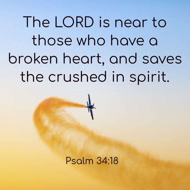 The LORD is near to those who have a broken heart, and saves the crushed in spirit. - Psalm 34:18