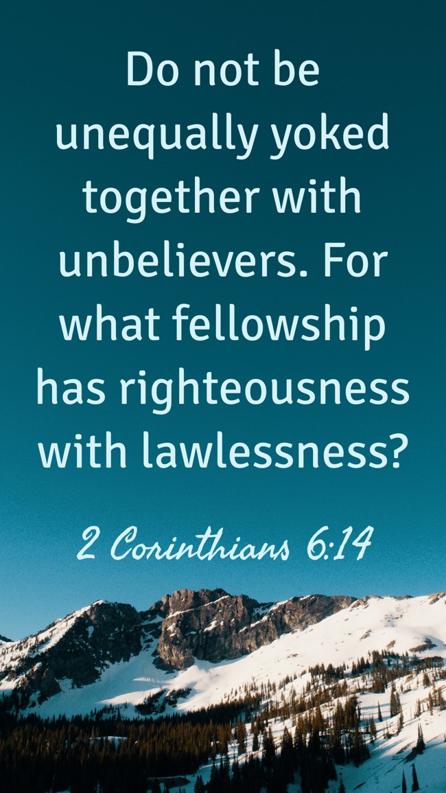 Do not be unequally yoked together with unbelievers. For what fellowship has righteousness with lawlessness? - 2 Corinthians 6:14