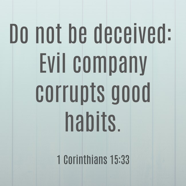 Do not be deceived: Evil company corrupts good habits. - 1 Corinthians 15:33
