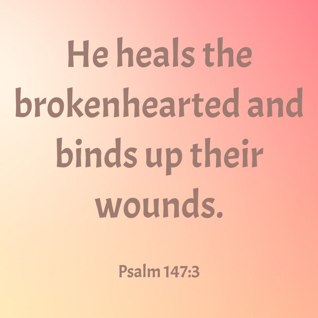 He heals the brokenhearted and binds up their wounds. - Psalm 147:3