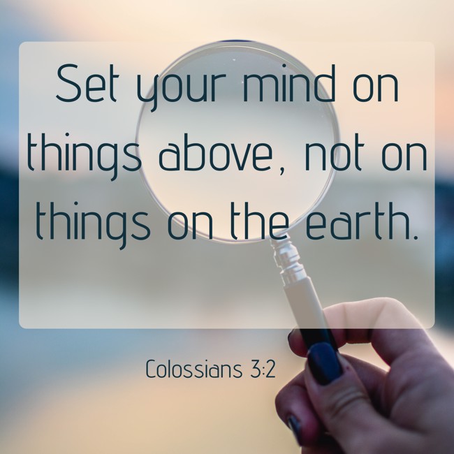 Set your mind on things above, not on things on the earth. - Colossians 3:2