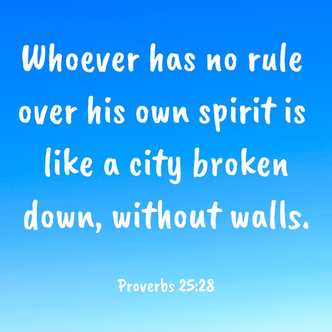Whoever has no rule over his own spirit is like a city broken down, without walls. - Proverbs 25:28