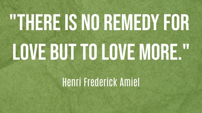 There is no remedy for love but to love more. - Henri Frederick Amiel