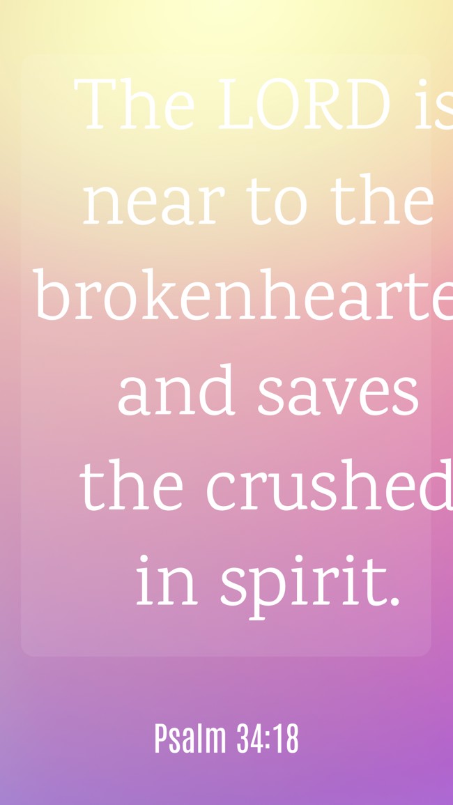 The LORD is near to the brokenhearted and saves the crushed in spirit. - Psalm 34:18