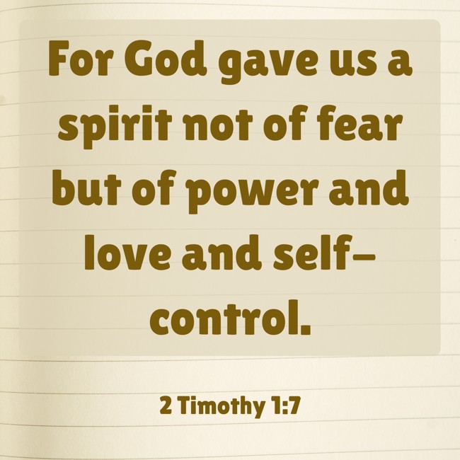 For God gave us a spirit not of fear but of power and love and self-control. - 2 Timothy 1:7