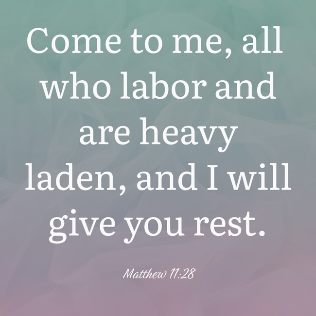 Come to me, all who labor and are heavy laden, and I will give you rest. - Matthew 11:28