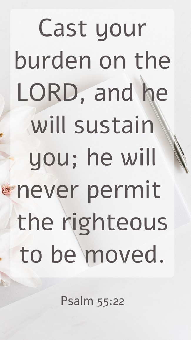 Cast your burden on the LORD, and he will sustain you; he will never permit the righteous to be moved. - Psalm 55:22