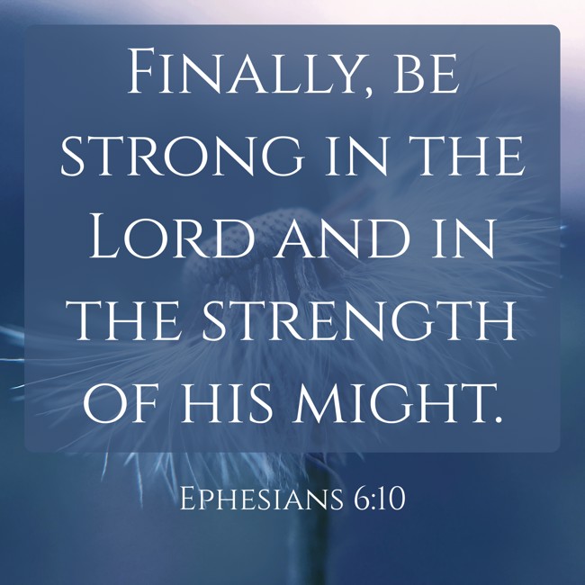 Finally, be strong in the Lord and in the strength of his might. - Ephesians 6:10