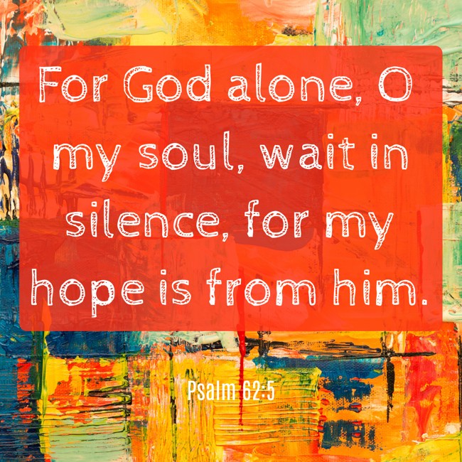 For God alone, O my soul, wait in silence, for my hope is from him. - Psalm 62:5