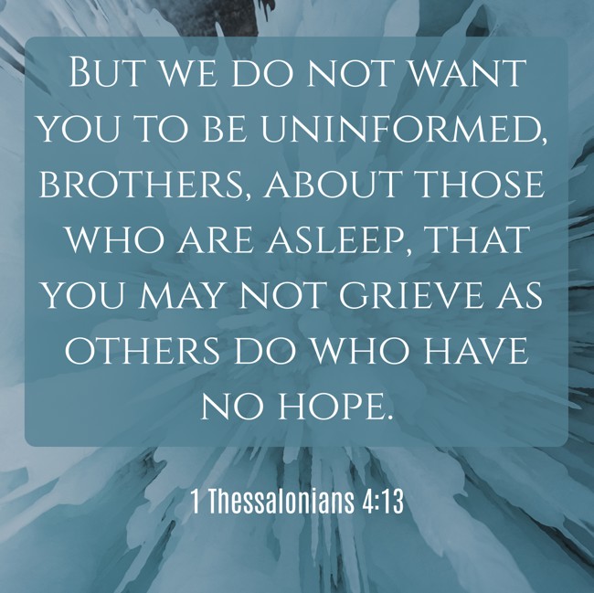 But we do not want you to be uninformed, brothers, about those who are asleep, that you may not grieve as others do who have no hope. - 1 Thessalonians 4:13