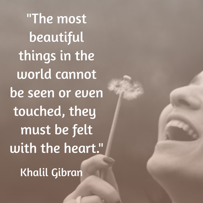 The most beautiful things in the world cannot be seen or even touched, they must be felt with the heart. - Khalil Gibran