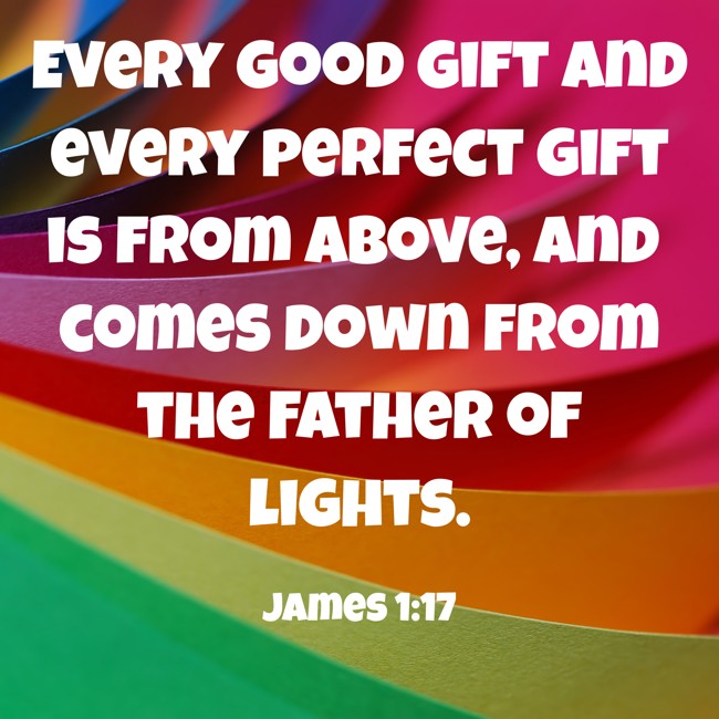 Every good gift and every perfect gift is from above, and comes down from the Father of lights. - James 1:17