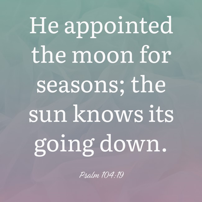He appointed the moon for seasons; the sun knows its going down. - Psalm 104:19