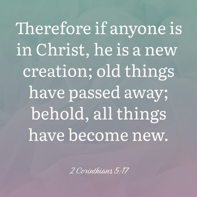 Therefore if anyone is in Christ, he is a new creation; old things have passed away; behold, all things have become new. - 2 Corinthians 5:17