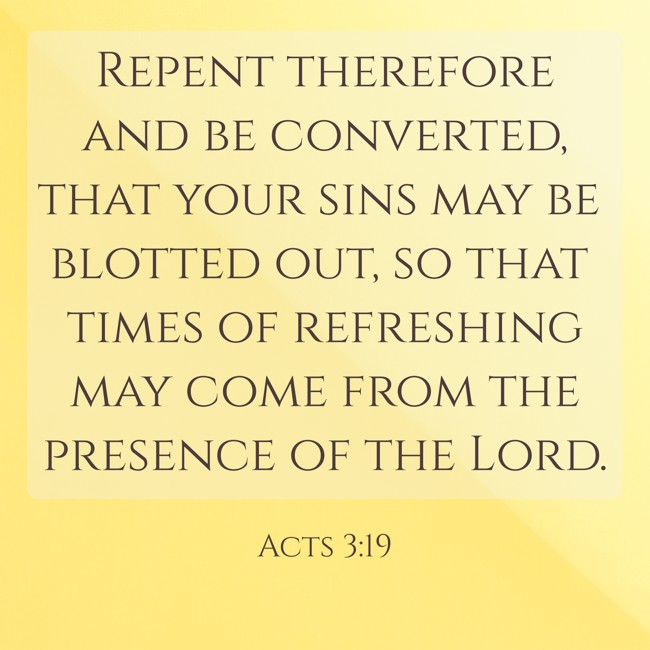 Repent therefore and be converted, that your sins may be blotted out, so that times of refreshing may come from the presence of the Lord. - Acts 3:19