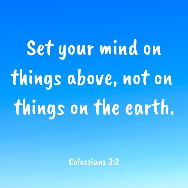 Set your mind on things above, not on things on the earth. - Colossians 3:2