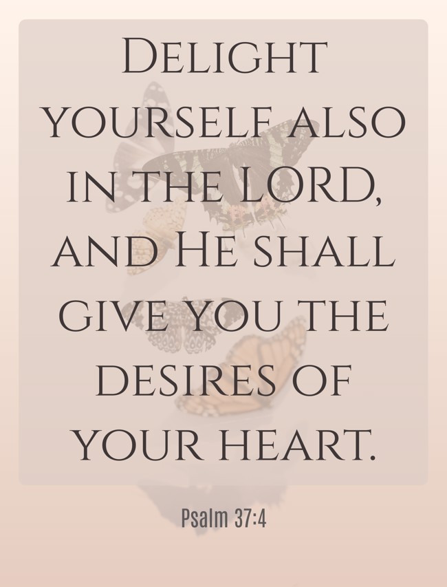 Delight yourself also in the LORD, and He shall give you the desires of your heart. - Psalm 37:4