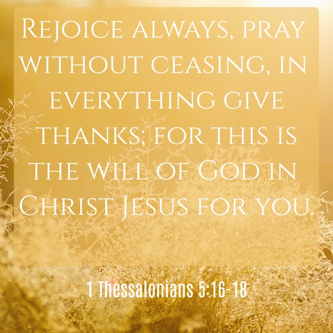 Rejoice always, pray without ceasing, in everything give thanks; for this is the will of God in Christ Jesus for you. - 1 Thessalonians 5:16-18