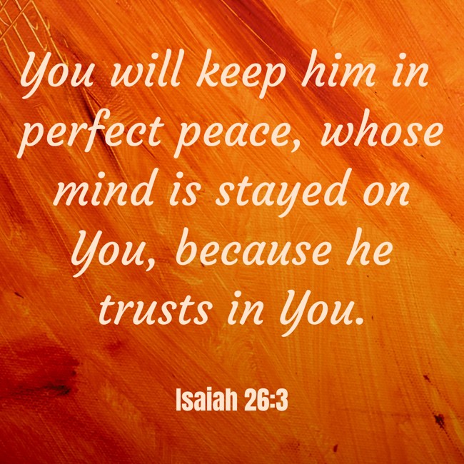 You will keep him in perfect peace, whose mind is stayed on You, because he trusts in You. - Isaiah 26:3