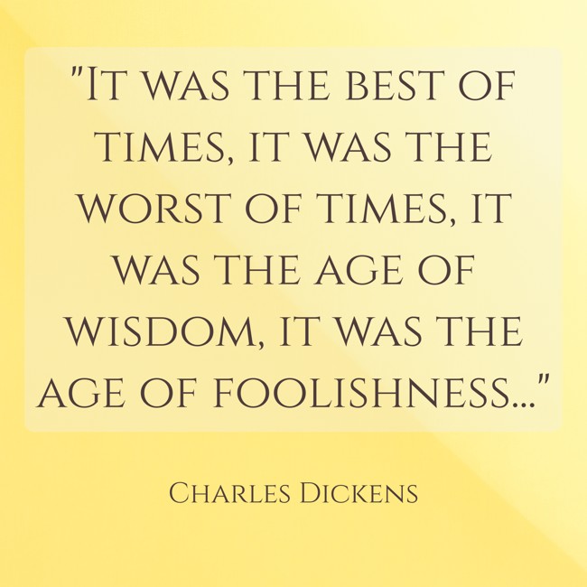 It was the best of times, it was the worst of times, it was the age of wisdom, it was the age of foolishness... - Charles Dickens