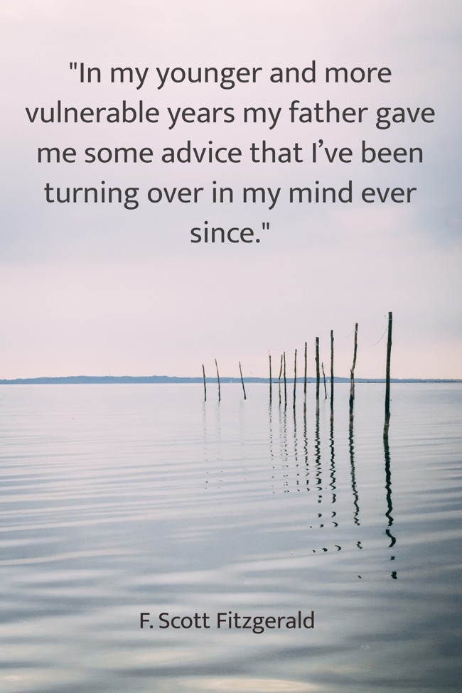 In my younger and more vulnerable years my father gave me some advice that I’ve been turning over in my mind ever since. - F. Scott Fitzgerald