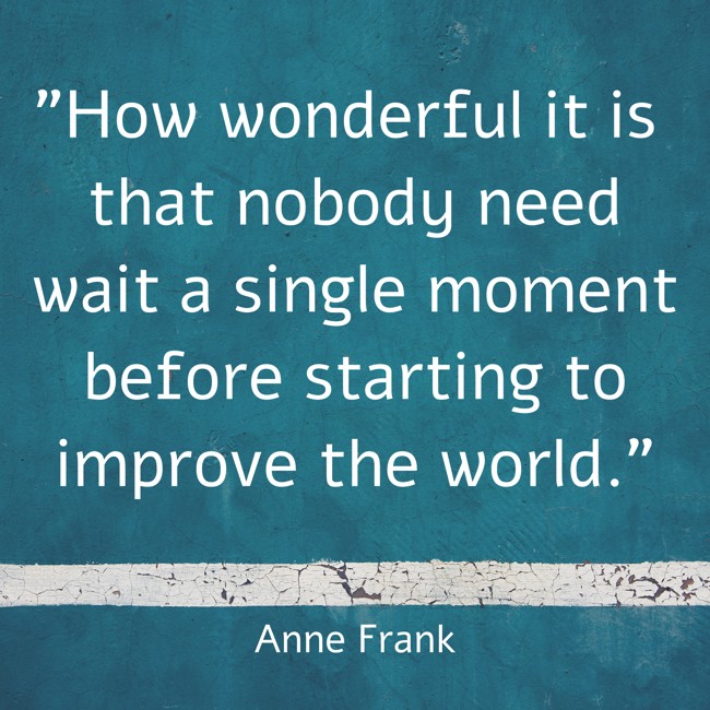 How wonderful it is that nobody need wait a single moment before starting to improve the world. - Anne Frank