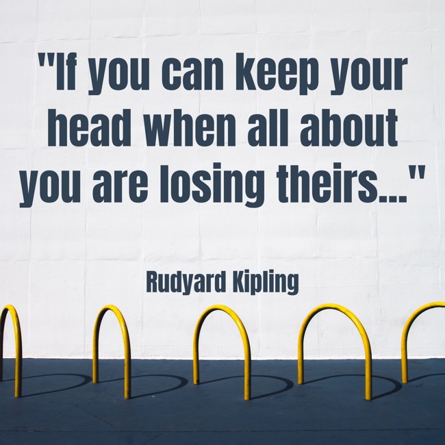 If you can keep your head when all about you are losing theirs... - Rudyard Kipling